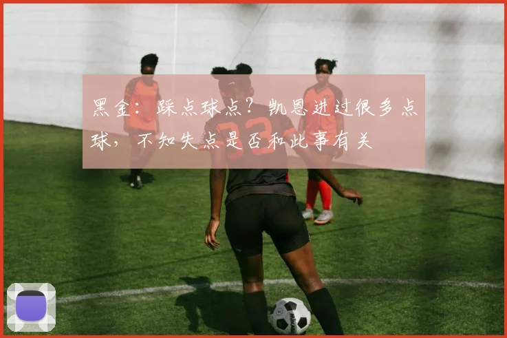 黑金：踩点球点？凯恩进过很多点球，不知失点是否和此事有关
