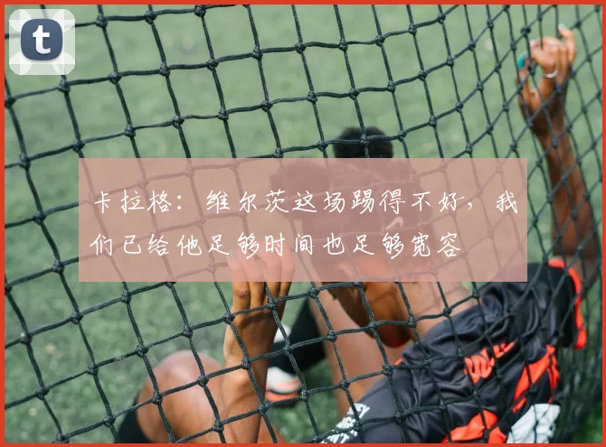 卡拉格：维尔茨这场踢得不好，我们已给他足够时间也足够宽容