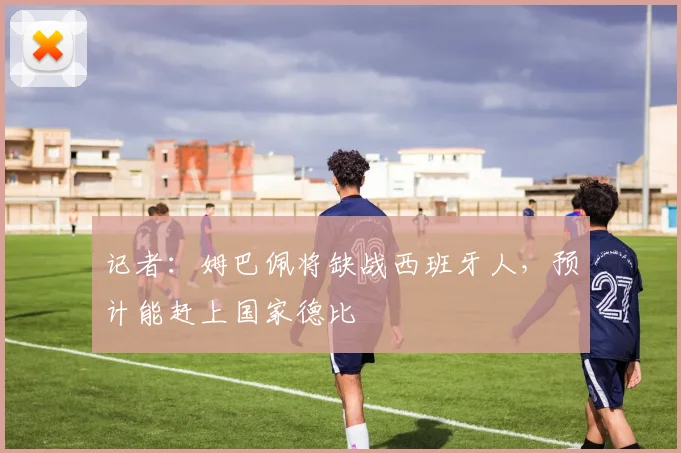 记者：姆巴佩将缺战西班牙人，预计能赶上国家德比