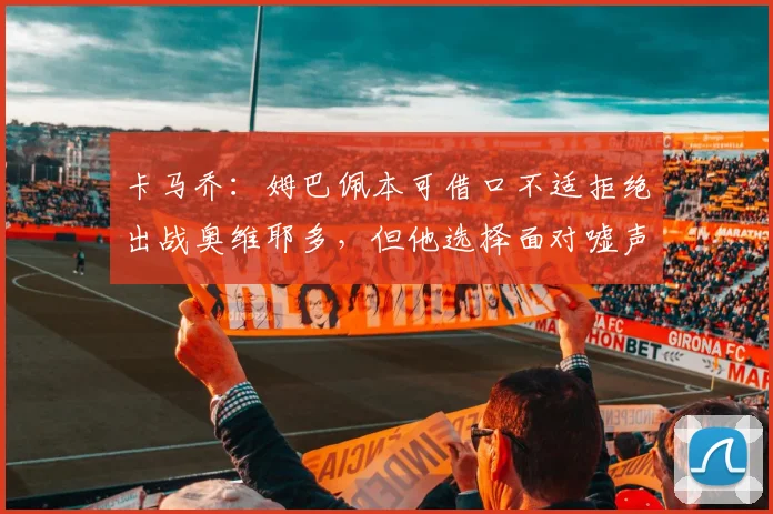 卡马乔：姆巴佩本可借口不适拒绝出战奥维耶多，但他选择面对嘘声