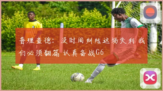 普理查德：没时间纠结这场失利 我们必须翻篇 认真备战G6