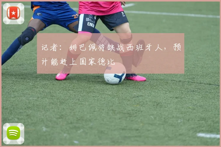 记者：姆巴佩将缺战西班牙人，预计能赶上国家德比