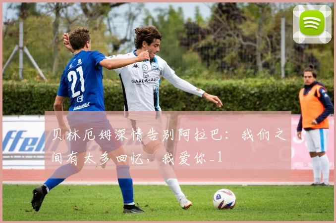 贝林厄姆深情告别阿拉巴：我们之间有太多回忆，我爱你_1