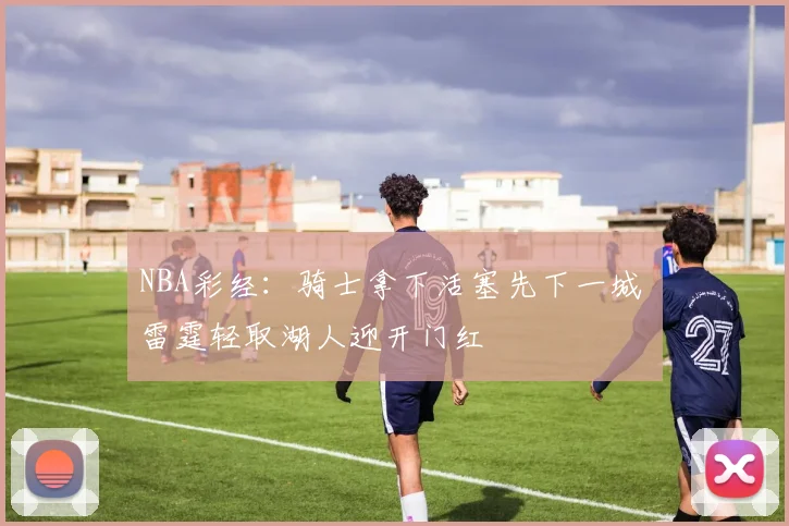 NBA彩经：骑士拿下活塞先下一城 雷霆轻取湖人迎开门红
