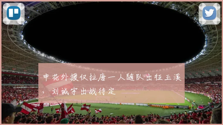 申花外援仅拉唐一人随队出征玉溪，刘诚宇出战待定