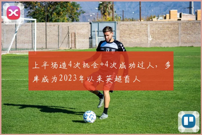 上半场造4次机会+4次成功过人，多库成为2023年以来英超首人