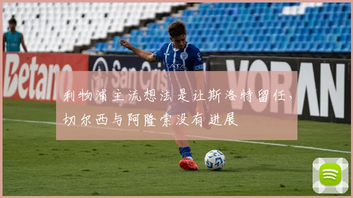 利物浦主流想法是让斯洛特留任，切尔西与阿隆索没有进展